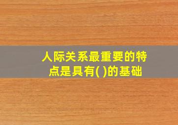 人际关系最重要的特点是具有( )的基础